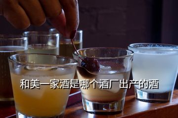 和美一家酒是哪個(gè)酒廠出產(chǎn)的酒