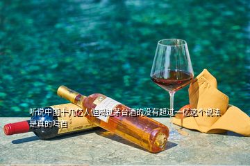 聽說中國(guó)十幾億人但喝過茅臺(tái)酒的沒有超過一億這個(gè)說法是真的嗎百