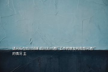 請問有在四川邛崍 四川古川酒廠工作的朋友嗎我想問酒廠的情況 主