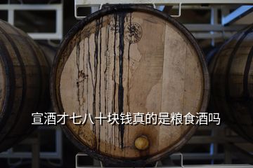 宣酒才七八十塊錢(qián)真的是糧食酒嗎