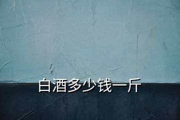 白酒多少錢一斤