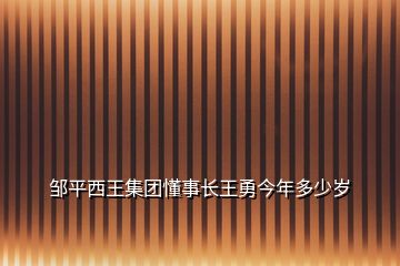 鄒平西王集團(tuán)懂事長(zhǎng)王勇今年多少歲