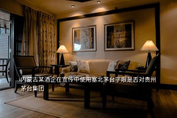 內蒙古某酒企在宣傳中使用塞北茅臺字眼是否對貴州茅臺集團