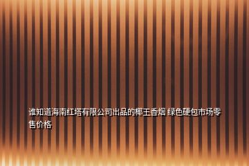 誰知道海南紅塔有限公司出品的椰王香煙 綠色硬包市場零售價(jià)格