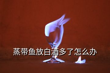 蒸帶魚(yú)放白酒多了怎么辦