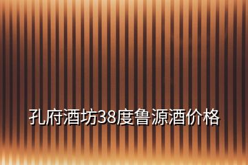 孔府酒坊38度魯源酒價格