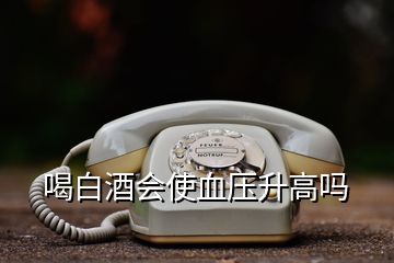 喝白酒會(huì)使血壓升高嗎