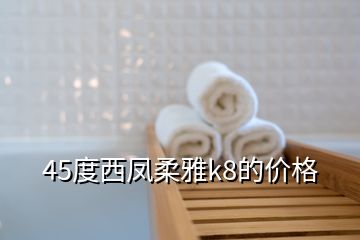 45度西鳳柔雅k8的價(jià)格