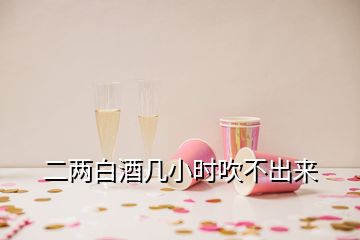 二兩白酒幾小時吹不出來