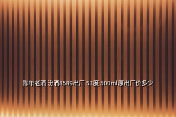 陳年老酒 汾酒8589出廠 53度 500ml原出廠價(jià)多少