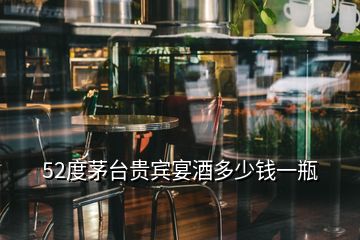 52度茅臺(tái)貴賓宴酒多少錢(qián)一瓶