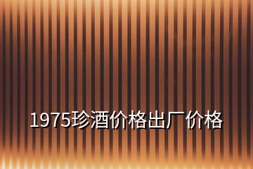 1975珍酒價(jià)格出廠價(jià)格