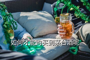 如何才能購(gòu)買(mǎi)到茅臺(tái)酒呢