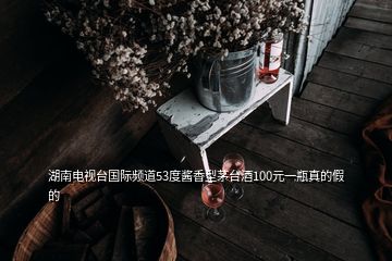 湖南電視臺(tái)國際頻道53度醬香型茅臺(tái)酒100元一瓶真的假的