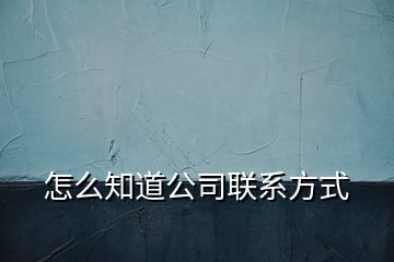 怎么知道公司聯(lián)系方式