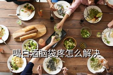 喝白酒腦袋疼怎么解決