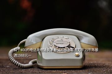 有個(gè)400的電話(huà)來(lái)電話(huà)說(shuō)茅臺(tái)公司推出富貴萬(wàn)年15年陳釀酒1988元一