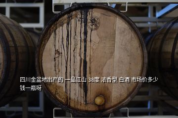 四川金盆地出產(chǎn)的 一品江山 38度 濃香型 白酒 市場價(jià)多少錢一瓶呀