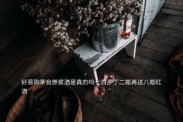 好易購茅臺(tái)原漿酒是真的嗎七百多丁二瓶再送八瓶紅酒