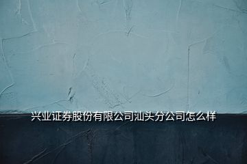 興業(yè)證券股份有限公司汕頭分公司怎么樣