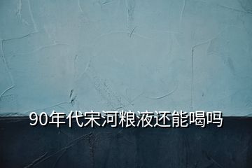 90年代宋河糧液還能喝嗎