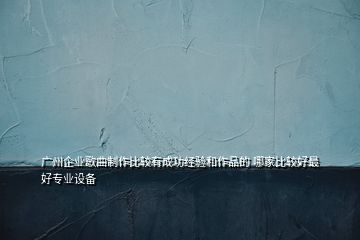 廣州企業(yè)歌曲制作比較有成功經(jīng)驗和作品的 哪家比較好最好專業(yè)設備