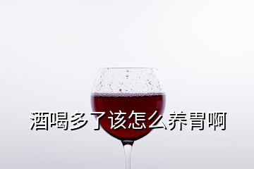 酒喝多了該怎么養(yǎng)胃啊