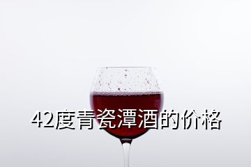 42度青瓷潭酒的價(jià)格