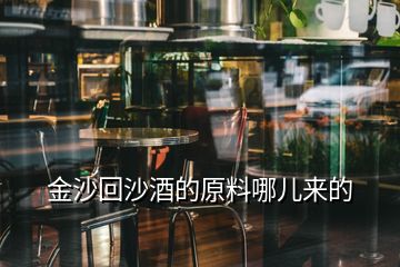 金沙回沙酒的原料哪兒來(lái)的