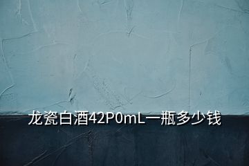 龍瓷白酒42P0mL一瓶多少錢(qián)