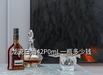 龍瓷白酒42P0mL一瓶多少錢