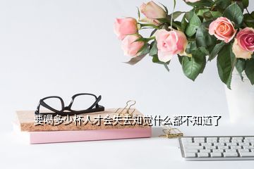 要喝多少杯人才會(huì)失去知覺什么都不知道了