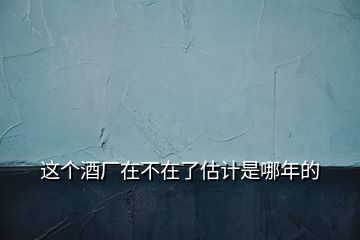 這個(gè)酒廠在不在了估計(jì)是哪年的