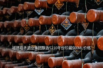 福建福矛酒業(yè)集團(tuán)飄香5210年份珍藏500ML價(jià)格