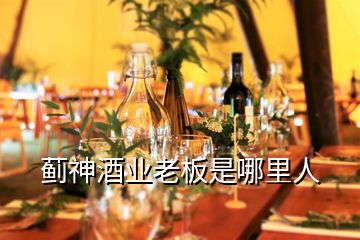 薊神酒業(yè)老板是哪里人