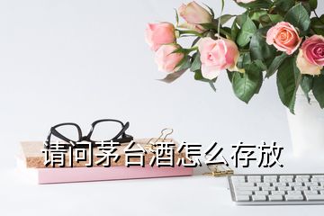 請(qǐng)問茅臺(tái)酒怎么存放