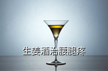 生姜酒治腰腿疼