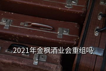 2021年金楓酒業(yè)會(huì)重組嗎