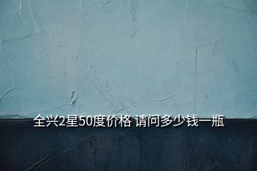 全興2星50度價(jià)格 請(qǐng)問多少錢一瓶