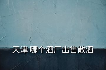 天津 哪個(gè)酒廠出售散酒