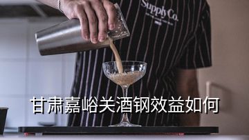 甘肅嘉峪關酒鋼效益如何