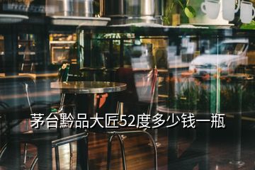 茅臺(tái)黔品大匠52度多少錢一瓶