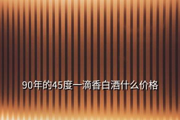 90年的45度一滴香白酒什么價格