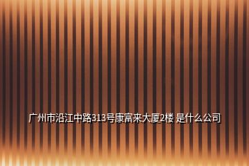 廣州市沿江中路313號(hào)康富來(lái)大廈2樓 是什么公司