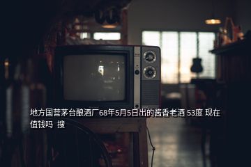 地方國(guó)營(yíng)茅臺(tái)釀酒廠68年5月5日出的醬香老酒 53度 現(xiàn)在值錢(qián)嗎  搜