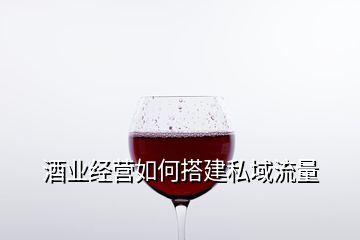 酒業(yè)經(jīng)營如何搭建私域流量