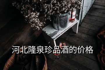 河北隆泉珍品酒的價(jià)格