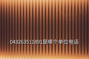 043263511891是哪個(gè)單位電話