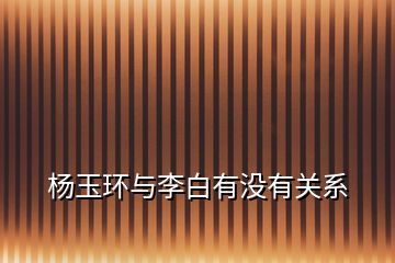 楊玉環(huán)與李白有沒有關系