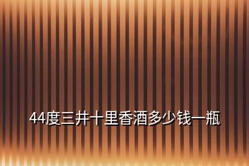 44度三井十里香酒多少錢(qián)一瓶